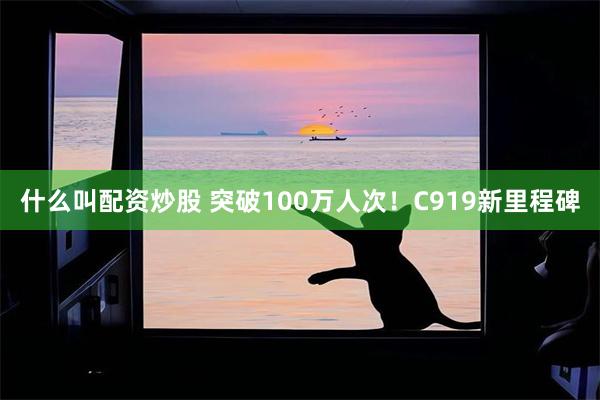 什么叫配资炒股 突破100万人次！C919新里程碑