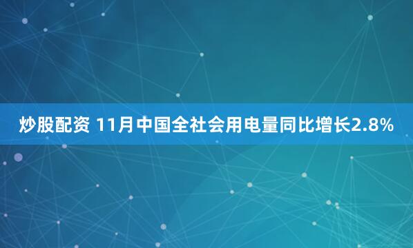 炒股配资 11月中国全社会用电量同比增长2.8%