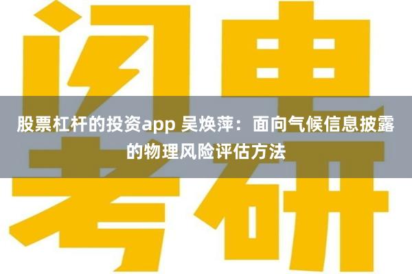 股票杠杆的投资app 吴焕萍：面向气候信息披露的物理风险评估方法