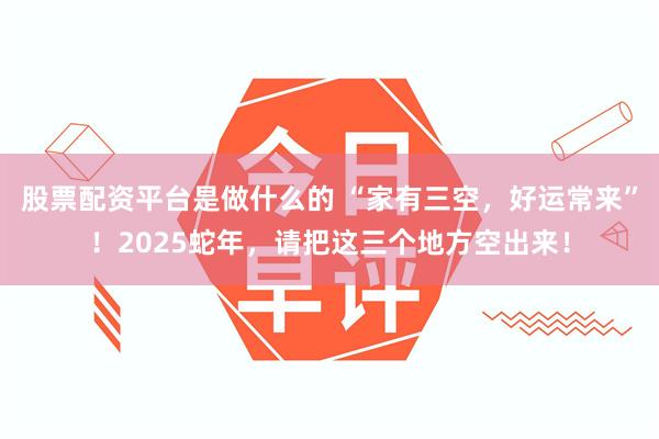 股票配资平台是做什么的 “家有三空，好运常来”！2025蛇年，请把这三个地方空出来！