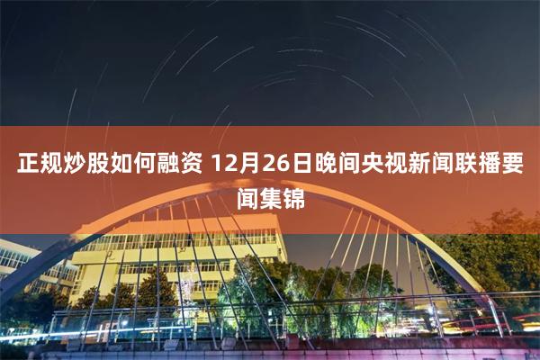 正规炒股如何融资 12月26日晚间央视新闻联播要闻集锦