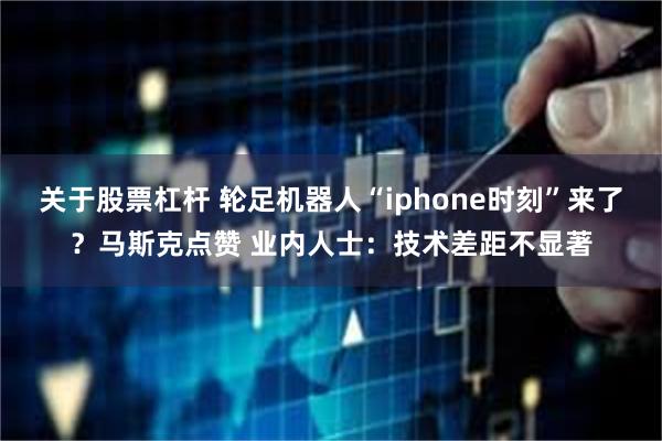 关于股票杠杆 轮足机器人“iphone时刻”来了？马斯克点赞 业内人士：技术差距不显著