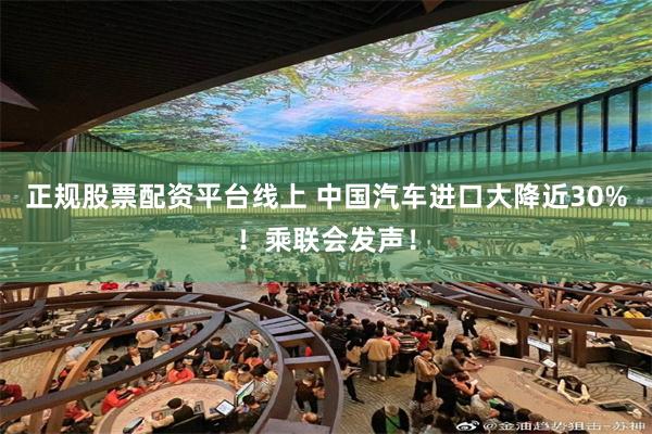 正规股票配资平台线上 中国汽车进口大降近30%！乘联会发声！