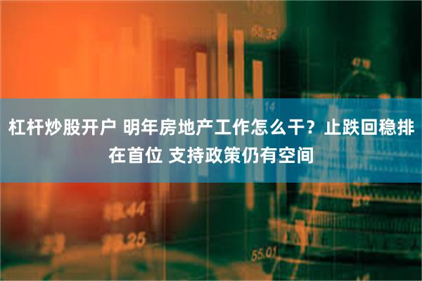 杠杆炒股开户 明年房地产工作怎么干？止跌回稳排在首位 支持政策仍有空间