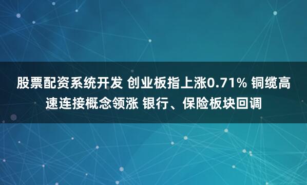 股票配资系统开发 创业板指上涨0.71% 铜缆高速连接概念领涨 银行、保险板块回调