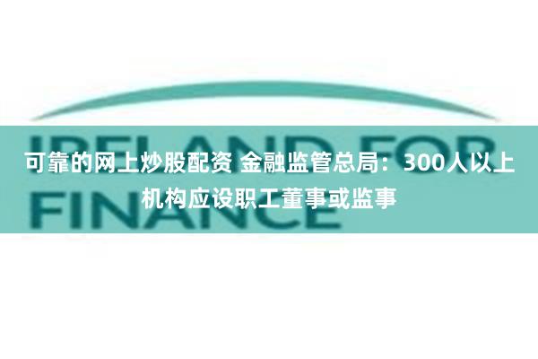 可靠的网上炒股配资 金融监管总局：300人以上机构应设职工董事或监事