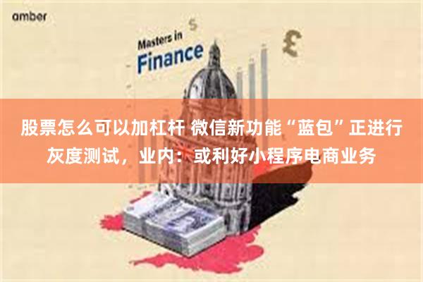 股票怎么可以加杠杆 微信新功能“蓝包”正进行灰度测试，业内：或利好小程序电商业务