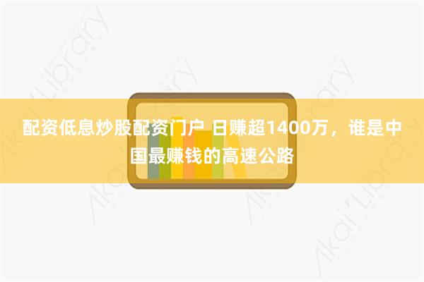 配资低息炒股配资门户 日赚超1400万，谁是中国最赚钱的高速公路