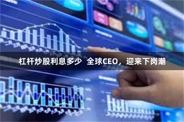 杠杆炒股利息多少  全球CEO，迎来下岗潮