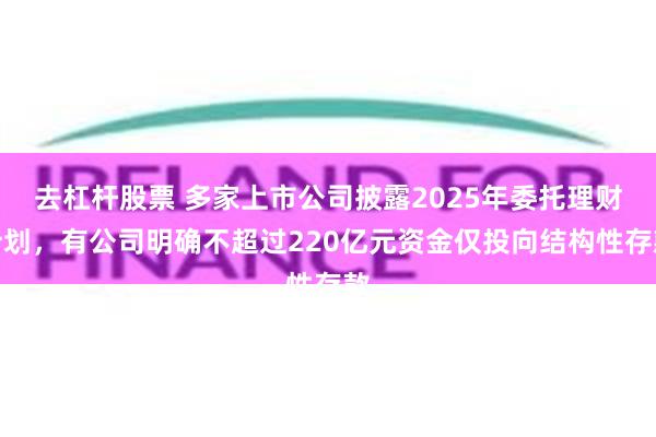 去杠杆股票 多家上市公司披露2025年委托理财计划，有公司明确不超过220亿元资金仅投向结构性存款