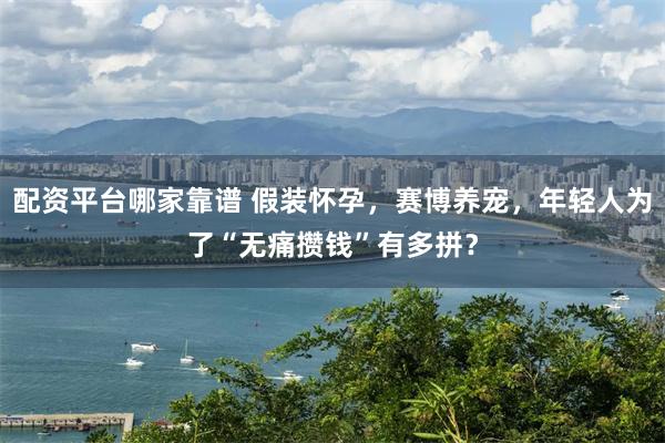 配资平台哪家靠谱 假装怀孕，赛博养宠，年轻人为了“无痛攒钱”有多拼？