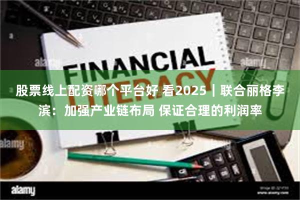 股票线上配资哪个平台好 看2025｜联合丽格李滨：加强产业链布局 保证合理的利润率