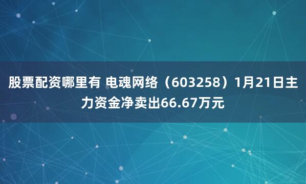 股票配资哪里有 电魂网络（603258）1月21日主力资金净卖出66.67万元