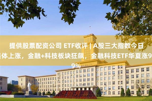 提供股票配资公司 ETF收评 | A股三大指数今日集体上涨，金融+科技板块狂飙，金融科技ETF华夏涨9%