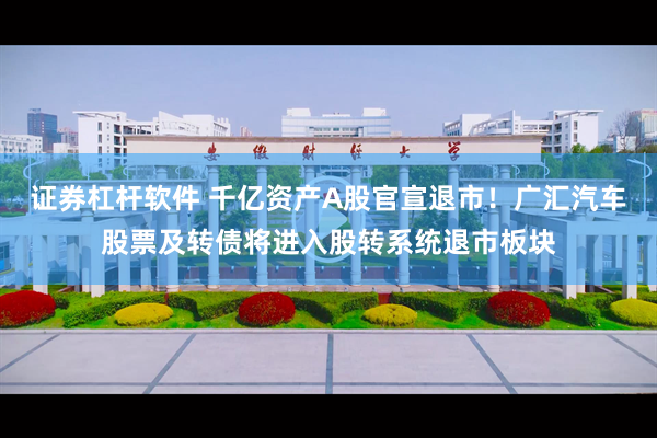 证券杠杆软件 千亿资产A股官宣退市！广汇汽车股票及转债将进入股转系统退市板块