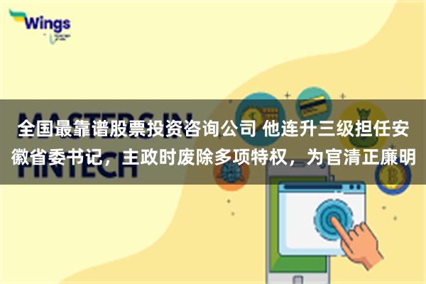 全国最靠谱股票投资咨询公司 他连升三级担任安徽省委书记，主政时废除多项特权，为官清正廉明