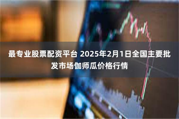 最专业股票配资平台 2025年2月1日全国主要批发市场伽师瓜价格行情