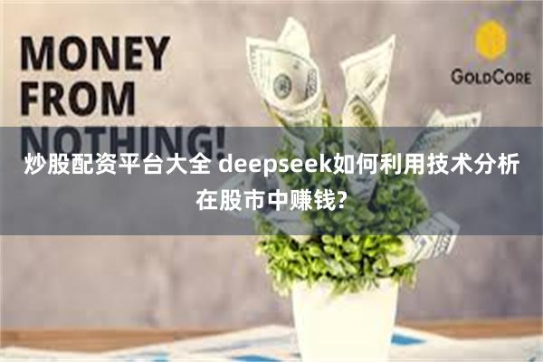 炒股配资平台大全 deepseek如何利用技术分析在股市中赚钱?