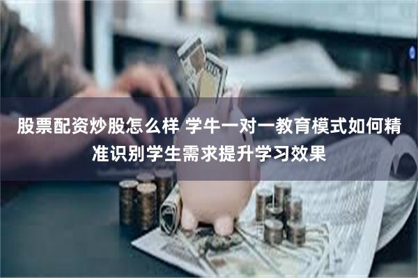 股票配资炒股怎么样 学牛一对一教育模式如何精准识别学生需求提升学习效果