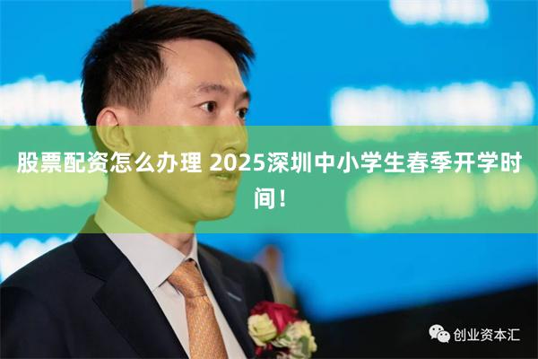 股票配资怎么办理 2025深圳中小学生春季开学时间！