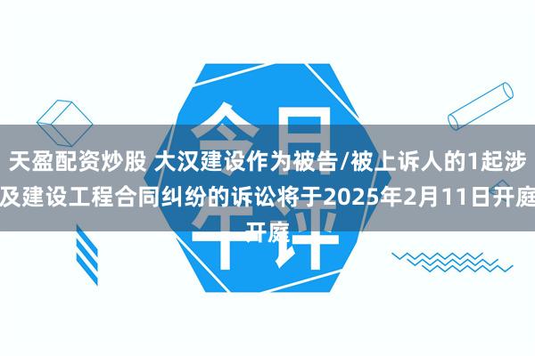 天盈配资炒股 大汉建设作为被告/被上诉人的1起涉及建设工程合同纠纷的诉讼将于2025年2月11日开庭