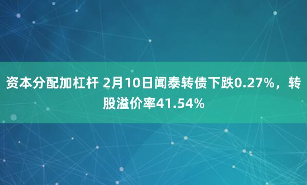 资本分配加杠杆 2月10日闻泰转债下跌0.27%，转股溢价率41.54%