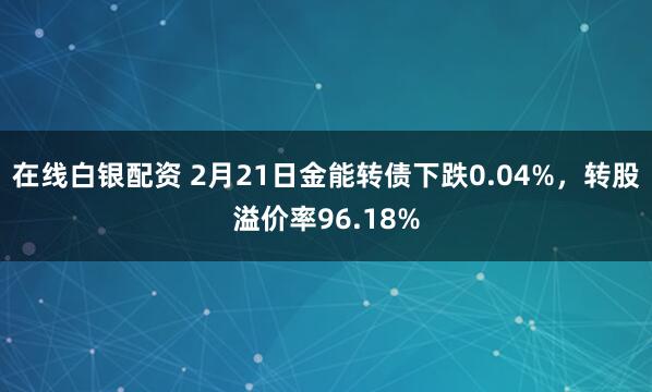 在线白银配资 2月21日金能转债下跌0.04%，转股溢价率96.18%