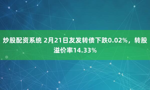 炒股配资系统 2月21日友发转债下跌0.02%，转股溢价率14.33%