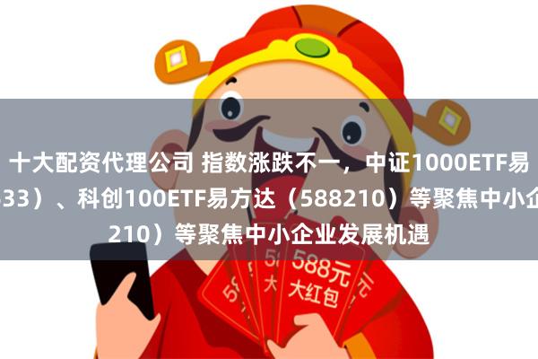 十大配资代理公司 指数涨跌不一，中证1000ETF易方达（159633）、科创100ETF易方达（588210）等聚焦中小企业发展机遇