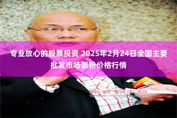 专业放心的股票投资 2025年2月24日全国主要批发市场面粉价格行情