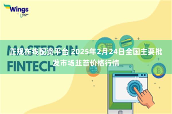 正规在线配资平台 2025年2月24日全国主要批发市场韭苔价格行情