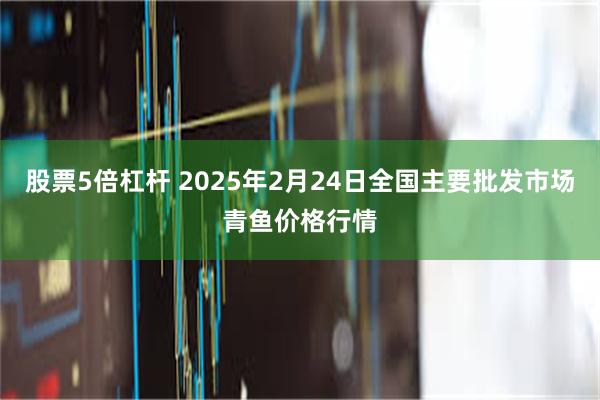 股票5倍杠杆 2025年2月24日全国主要批发市场青鱼价格行情