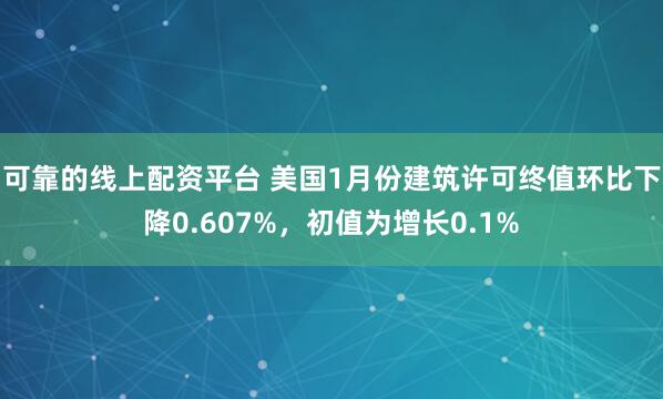 可靠的线上配资平台 美国1月份建筑许可终值环比下降0.607%，初值为增长0.1%