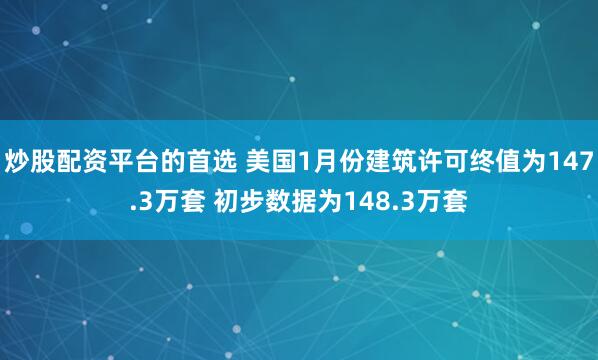 炒股配资平台的首选 美国1月份建筑许可终值为147.3万套 初步数据为148.3万套