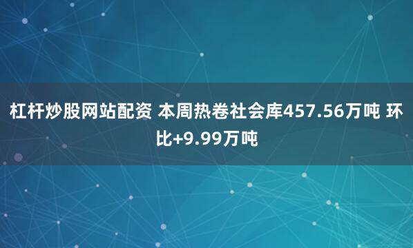 杠杆炒股网站配资 本周热卷社会库457.56万吨 环比+9.99万吨