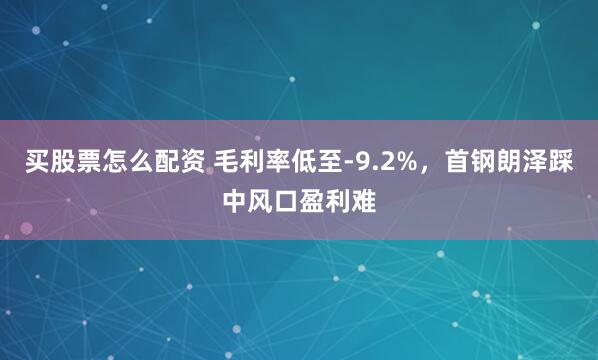 买股票怎么配资 毛利率低至-9.2%，首钢朗泽踩中风口盈利难