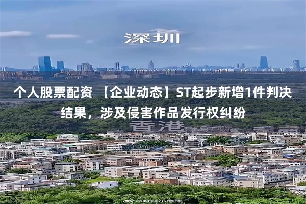 个人股票配资 【企业动态】ST起步新增1件判决结果，涉及侵害作品发行权纠纷