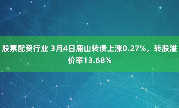 股票配资行业 3月4日鹿山转债上涨0.27%，转股溢价率13.68%