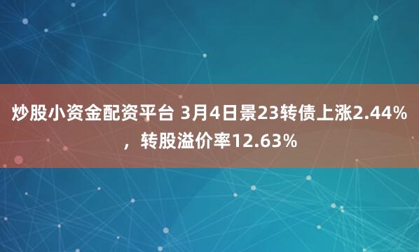 炒股小资金配资平台 3月4日景23转债上涨2.44%，转股溢价率12.63%