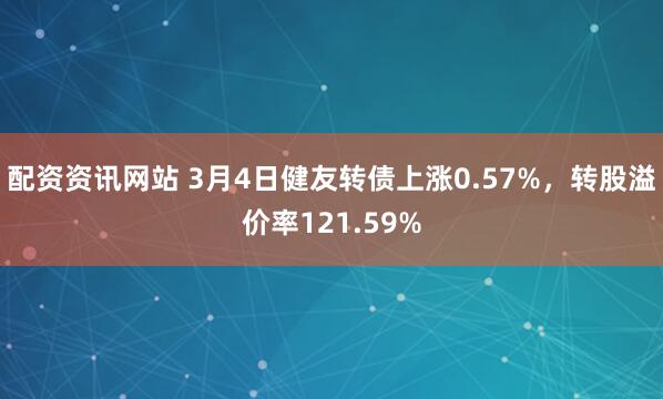 配资资讯网站 3月4日健友转债上涨0.57%，转股溢价率121.59%