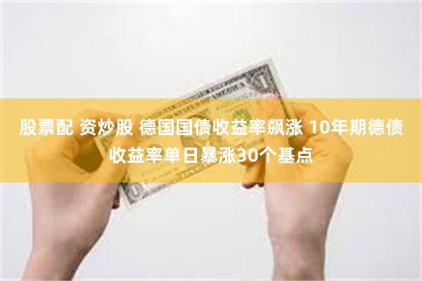 股票配 资炒股 德国国债收益率飙涨 10年期德债收益率单日暴涨30个基点