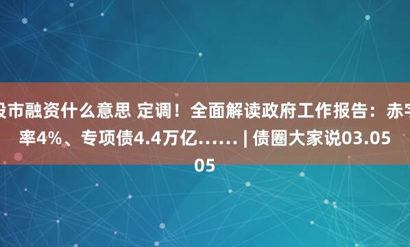 股市融资什么意思 定调！全面解读政府工作报告：赤字率4%、专项债4.4万亿…… | 债圈大家说03.05