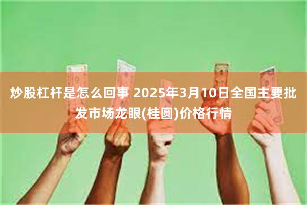 炒股杠杆是怎么回事 2025年3月10日全国主要批发市场龙眼(桂圆)价格行情