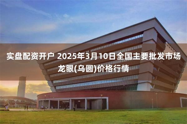 实盘配资开户 2025年3月10日全国主要批发市场龙眼(乌圆)价格行情