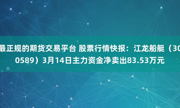 最正规的期货交易平台 股票行情快报：江龙船艇（300589）3月14日主力资金净卖出83.53万元