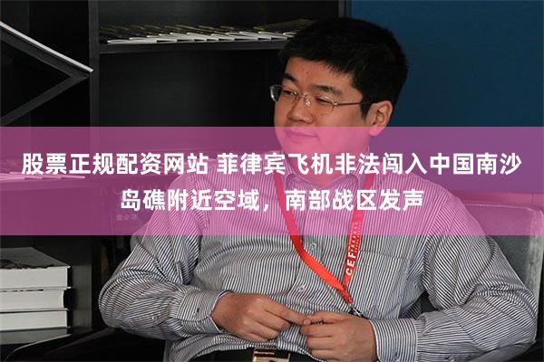 股票正规配资网站 菲律宾飞机非法闯入中国南沙岛礁附近空域，南部战区发声