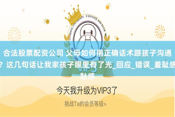 合法股票配资公司 父母如何用正确话术跟孩子沟通？这几句话让我家孩子眼里有了光_回应_错误_羞耻感