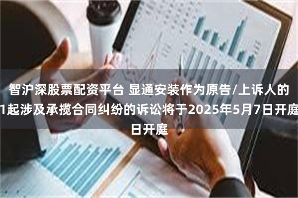 智沪深股票配资平台 显通安装作为原告/上诉人的1起涉及承揽合同纠纷的诉讼将于2025年5月7日开庭