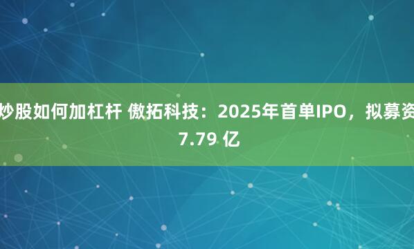 炒股如何加杠杆 傲拓科技：2025年首单IPO，拟募资 7.79 亿