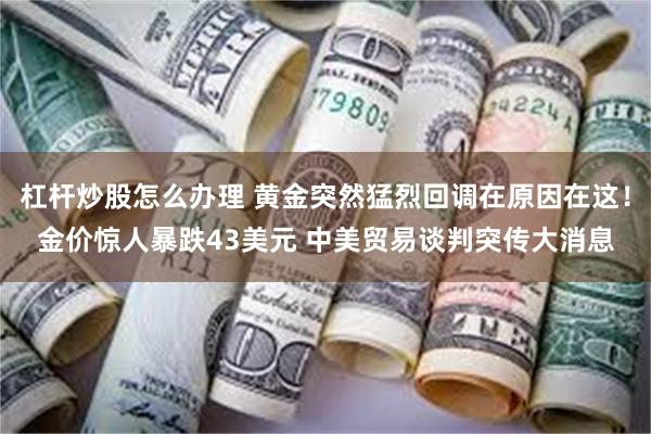 杠杆炒股怎么办理 黄金突然猛烈回调在原因在这！金价惊人暴跌43美元 中美贸易谈判突传大消息